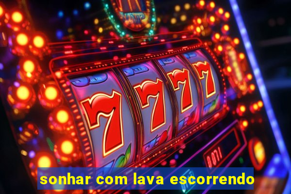 sonhar com lava escorrendo